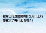 宽带上行速度快有什么用（上行带宽大了有什么 好处?）