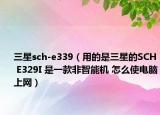 三星sch-e339（用的是三星的SCH E329I 是一款非智能机 怎么使电脑上网）