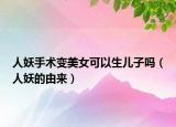 人妖手术变美女可以生儿子吗（人妖的由来）