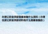 办理公积金贷款需要准备什么资料（办理住房公积金贷款材料有什么需要准备的）
