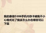 我的康佳D306手机内存卡被我不小心格式化了我该怎么办在哪里可以下载