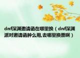 dnf深渊邀请函在哪里换（dnf深渊派对邀请函肿么用,去哪里换票啊）