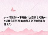 pon灯闪烁los不亮是什么意思（光纤pon灯是亮的可是los的灯不亮了请问是为什么?）