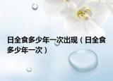 日全食多少年一次出现（日全食多少年一次）