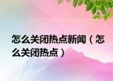 怎么关闭热点新闻（怎么关闭热点）