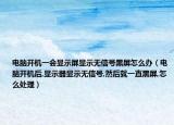 电脑开机一会显示屏显示无信号黑屏怎么办（电脑开机后,显示器显示无信号,然后就一直黑屏,怎么处理）