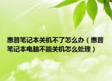 惠普笔记本关机不了怎么办（惠普笔记本电脑不能关机怎么处理）