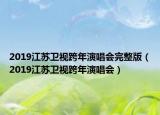 2019江苏卫视跨年演唱会完整版（2019江苏卫视跨年演唱会）