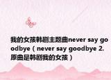 我的女孩韩剧主题曲never say goodbye（never say goodbye 2.原曲是韩剧我的女孩）