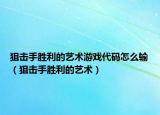 狙击手胜利的艺术游戏代码怎么输（狙击手胜利的艺术）