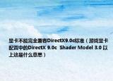 显卡不能完全兼容DirectX9.0c标准（游戏显卡配置中的DirectX 9.0c  Shader Model 3.0 以上这是什么意思）