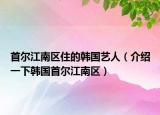 首尔江南区住的韩国艺人（介绍一下韩国首尔江南区）