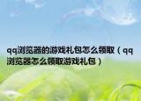 qq浏览器的游戏礼包怎么领取（qq浏览器怎么领取游戏礼包）