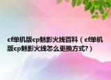 cf单机版cp魅影火线百科（cf单机版cp魅影火线怎么更换方式?）