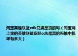 淘宝英雄联盟cdk兑换是真的吗（淘宝网上卖的英雄联盟皮肤cdk是真的吗抽中机率有多大）