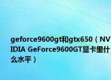 geforce9600gt和gtx650（NVIDIA GeForce9600GT显卡里什么水平）