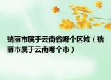 瑞丽市属于云南省哪个区域（瑞丽市属于云南哪个市）