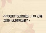 dnf刃影什么时候出（LOL刀锋之影什么时间出的?）