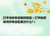 打字光标老是跑到前面（打字的时候光标老是乱跑为什么?）