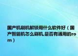 国产机刷机解锁用什么软件好（国产智能机怎么刷机,是否有通用的rom）