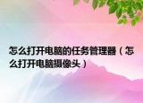 怎么打开电脑的任务管理器（怎么打开电脑摄像头）