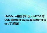 t4400cpu相当于什么（t4200 笔记本 用的是什么cpu,现应流行什么cpu了?谢谢）