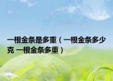 一根金条是多重（一根金条多少克 一根金条多重）