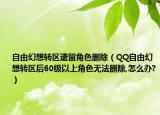自由幻想转区遗留角色删除（QQ自由幻想转区后60级以上角色无法删除,怎么办?）