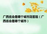广西省会是哪个城市简答题（广西省会是哪个城市）