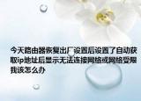 今天路由器恢复出厂设置后设置了自动获取ip地址后显示无法连接网络或网络受限我该怎么办