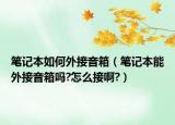 笔记本如何外接音箱（笔记本能外接音箱吗?怎么接啊?）