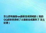 怎么把电脑版qq面板变成透明的（我的QQ皮肤弄透明了主面板变成黑色了 怎么处理）