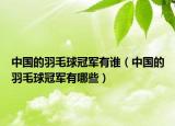 中国的羽毛球冠军有谁（中国的羽毛球冠军有哪些）