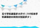五寸手机屏幕多大尺寸（5寸标准手机屏幕的长和宽分别是多少）