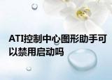 ATI控制中心图形助手可以禁用启动吗
