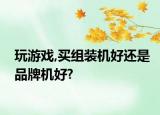 玩游戏,买组装机好还是品牌机好?