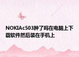 NOKIAc503肿了吗在电脑上下载软件然后装在手机上