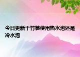 今日更新干竹笋使用热水泡还是冷水泡
