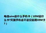 电信uim是什么手机卡（UIM是什么卡?天翼手机是不是仅能用UIM卡?）