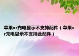 苹果xr充电显示不支持配件（苹果xr充电显示不支持此配件）