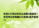 东芝k31笔记本怎么设置U盘启动（东芝笔记本电脑k21支持u盘开启吗?）