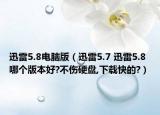 迅雷5.8电脑版（迅雷5.7 迅雷5.8 哪个版本好?不伤硬盘,下载快的?）