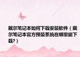戴尔笔记本如何下载安装软件（戴尔笔记本官方预装系统在哪里能下载?）