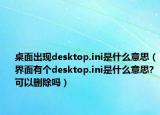 桌面出现desktop.ini是什么意思（界面有个desktop.ini是什么意思?可以删除吗）