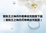 冒险王之神兵传奇幸运无敌版下载（冒险王之神兵传奇幸运无敌版）