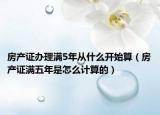 房产证办理满5年从什么开始算（房产证满五年是怎么计算的）