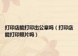 打印店能打印出公章吗（打印店能打印照片吗）