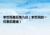 李世民皇后有几位（李世民的一任皇后是谁）