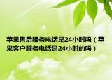 苹果售后服务电话是24小时吗（苹果客户服务电话是24小时的吗）