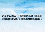 诺基亚610忘记开机密码怎么办（诺基亚702t开机密码忘了,要怎么样刷机解锁?）